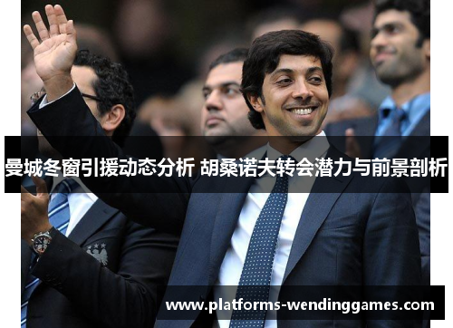 曼城冬窗引援动态分析 胡桑诺夫转会潜力与前景剖析
