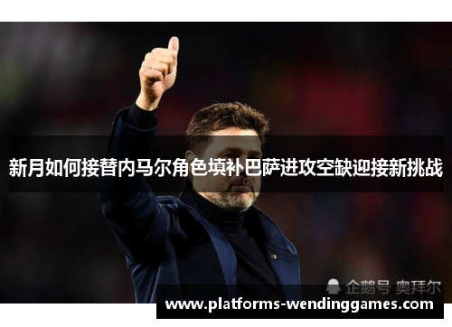 新月如何接替内马尔角色填补巴萨进攻空缺迎接新挑战