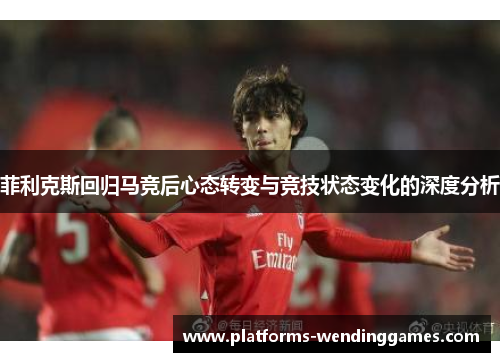 菲利克斯回归马竞后心态转变与竞技状态变化的深度分析