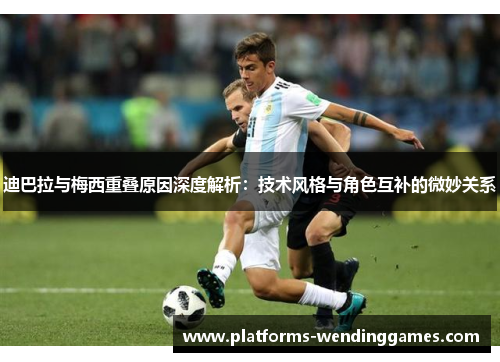 迪巴拉与梅西重叠原因深度解析：技术风格与角色互补的微妙关系
