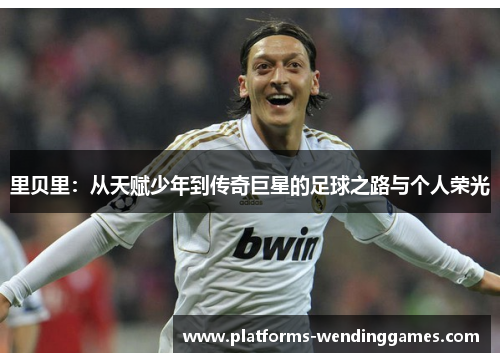 里贝里：从天赋少年到传奇巨星的足球之路与个人荣光