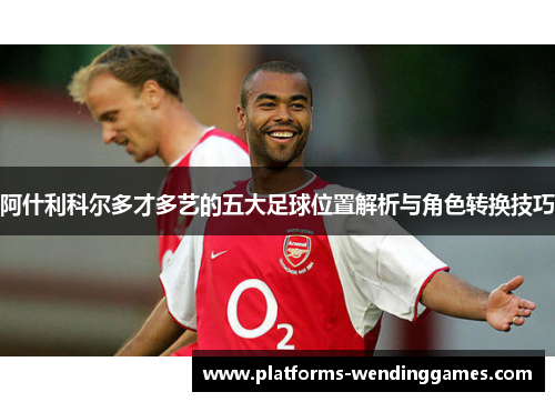 阿什利科尔多才多艺的五大足球位置解析与角色转换技巧