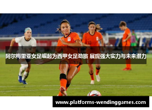 阿尔梅里亚女足崛起为西甲女足劲旅 展现强大实力与未来潜力