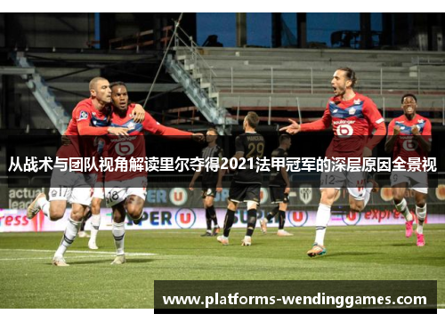 从战术与团队视角解读里尔夺得2021法甲冠军的深层原因全景视