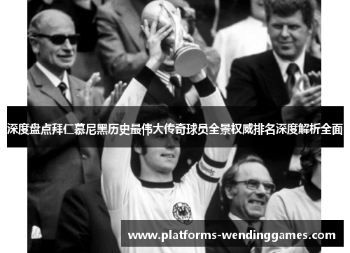 深度盘点拜仁慕尼黑历史最伟大传奇球员全景权威排名深度解析全面