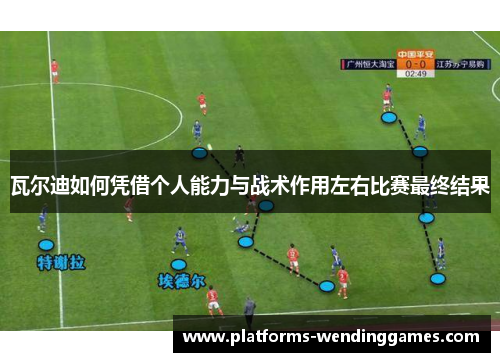 瓦尔迪如何凭借个人能力与战术作用左右比赛最终结果