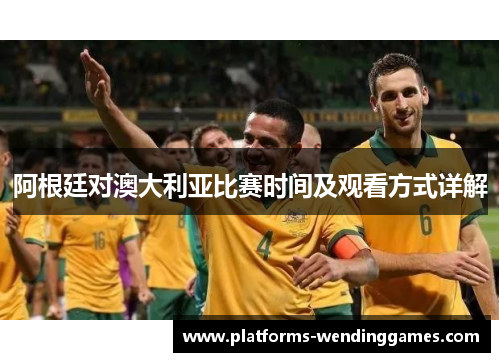 阿根廷对澳大利亚比赛时间及观看方式详解
