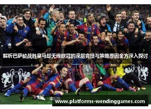 解析巴萨能战胜皇马却无缘欧冠的深层竞技与策略原因全方深入探讨
