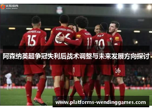 阿森纳英超争冠失利后战术调整与未来发展方向探讨