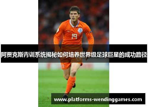 阿贾克斯青训系统揭秘如何培养世界级足球巨星的成功路径
