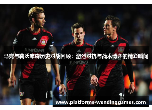马竞与勒沃库森历史对战回顾：激烈对抗与战术博弈的精彩瞬间