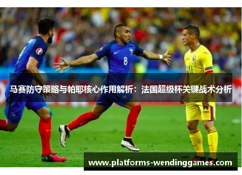 马赛防守策略与帕耶核心作用解析：法国超级杯关键战术分析