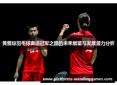 黄雅琼羽毛球奥运冠军之路的未来展望与发展潜力分析