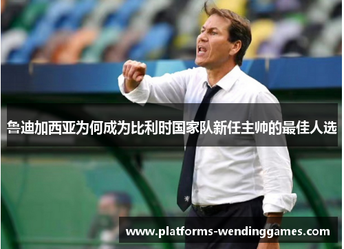 鲁迪加西亚为何成为比利时国家队新任主帅的最佳人选