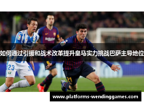 如何通过引援和战术改革提升皇马实力挑战巴萨主导地位