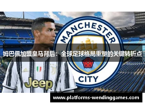 姆巴佩加盟皇马背后：全球足球格局重塑的关键转折点