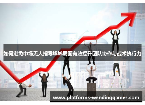 如何避免中场无人指导尴尬局面有效提升团队协作与战术执行力