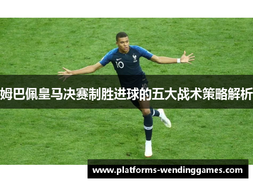 姆巴佩皇马决赛制胜进球的五大战术策略解析