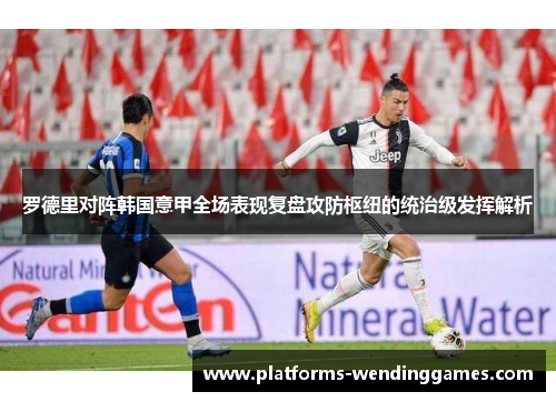 罗德里对阵韩国意甲全场表现复盘攻防枢纽的统治级发挥解析