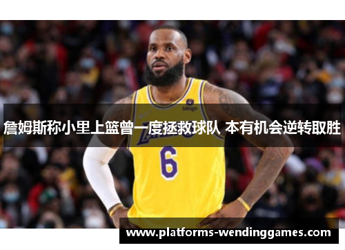 詹姆斯称小里上篮曾一度拯救球队 本有机会逆转取胜