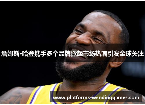 詹姆斯·哈登携手多个品牌掀起市场热潮引发全球关注