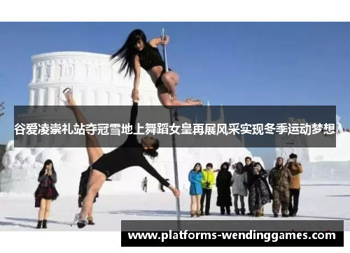 谷爱凌崇礼站夺冠雪地上舞蹈女皇再展风采实现冬季运动梦想