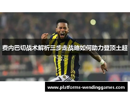 费内巴切战术解析三步走战略如何助力登顶土超
