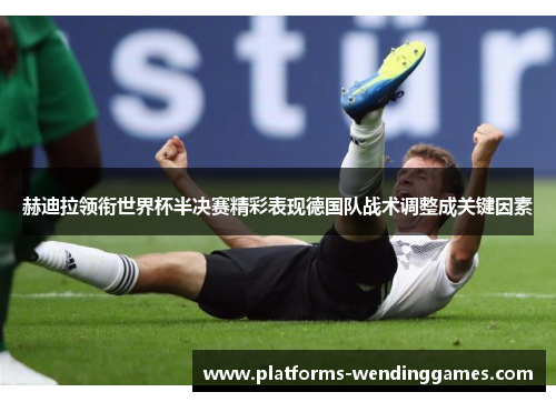 赫迪拉领衔世界杯半决赛精彩表现德国队战术调整成关键因素